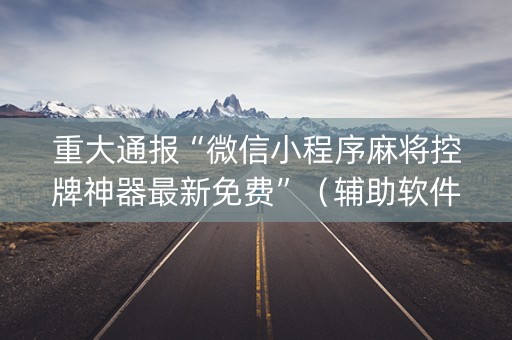 重大通报“微信小程序麻将控牌神器最新免费”（辅助软件)