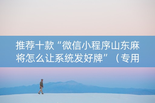 推荐十款“微信小程序山东麻将怎么让系统发好牌”（专用神器)
