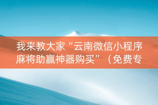 我来教大家“云南微信小程序麻将助赢神器购买”（免费专用神器)
