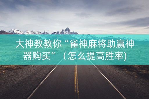 大神教教你“雀神麻将助赢神器购买”（怎么提高胜率)