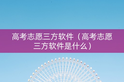 高考志愿三方软件（高考志愿三方软件是什么）