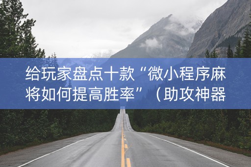 给玩家盘点十款“微小程序麻将如何提高胜率”（助攻神器)