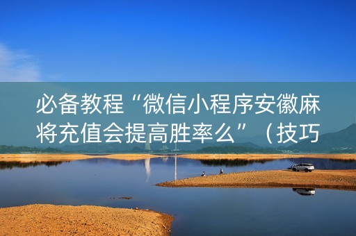必备教程“微信小程序安徽麻将充值会提高胜率么”（技巧和打好牌方法)