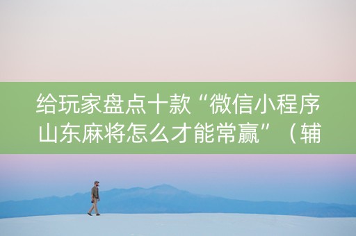 给玩家盘点十款“微信小程序山东麻将怎么才能常赢”（辅助器通用版)