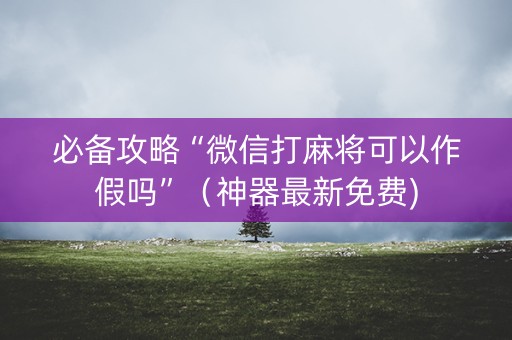 必备攻略“微信打麻将可以作假吗”（神器最新免费)