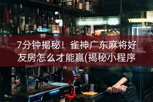 7分钟揭秘！雀神广东麻将好友房怎么才能赢(揭秘小程序赢的秘诀)