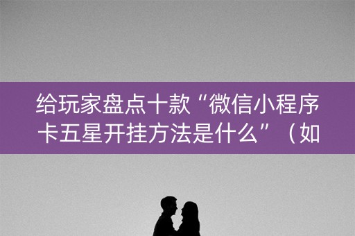 给玩家盘点十款“微信小程序卡五星开挂方法是什么”（如何提高胜率)