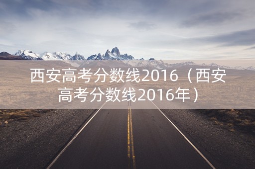 西安高考分数线2016（西安高考分数线2016年）