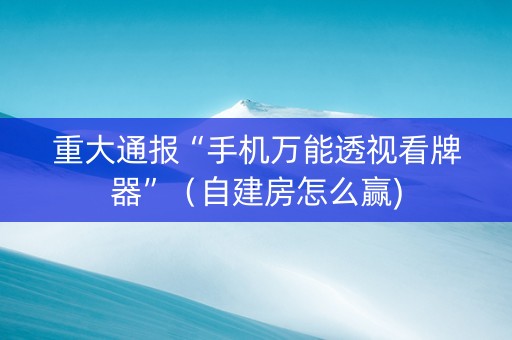重大通报“手机万能透视看牌器”（自建房怎么赢)