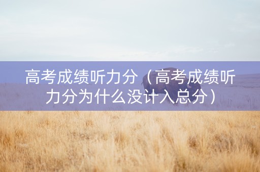 高考成绩听力分（高考成绩听力分为什么没计入总分）