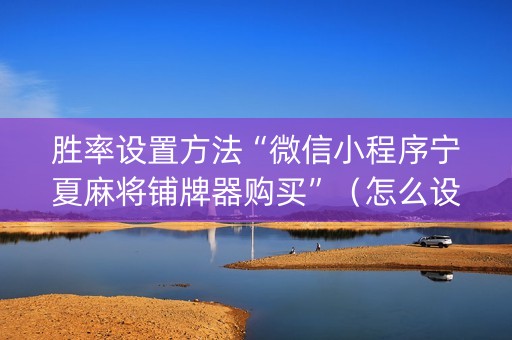 胜率设置方法“微信小程序宁夏麻将铺牌器购买”（怎么设置能有好牌)