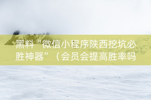 黑料“微信小程序陕西挖坑必胜神器”（会员会提高胜率吗)