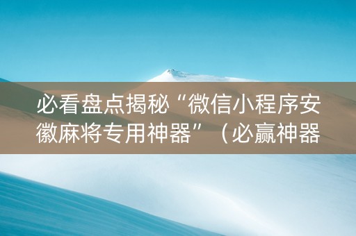 必看盘点揭秘“微信小程序安徽麻将专用神器”（必赢神器)
