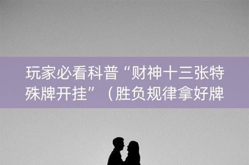 玩家必看科普“财神十三张特殊牌开挂”（胜负规律拿好牌)