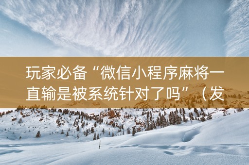 玩家必备“微信小程序麻将一直输是被系统针对了吗”（发牌有什么规律吗)
