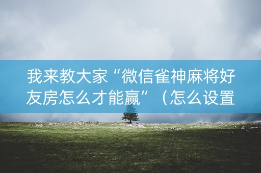 我来教大家“微信雀神麻将好友房怎么才能赢”（怎么设置才能赢)
