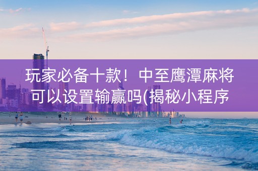 玩家必备十款！中至鹰潭麻将可以设置输赢吗(揭秘小程序输赢规律)