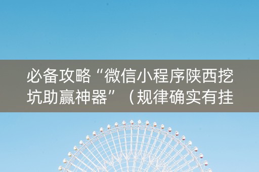 必备攻略“微信小程序陕西挖坑助赢神器”（规律确实有挂)