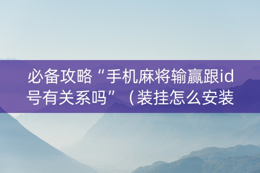 必备攻略“手机麻将输赢跟id号有关系吗”（装挂怎么安装)