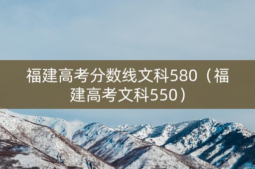 福建高考分数线文科580（福建高考文科550）