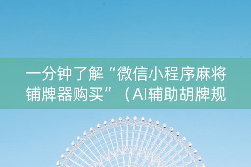 一分钟了解“微信小程序麻将铺牌器购买”（AI辅助胡牌规则)