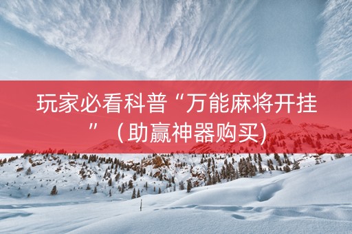 玩家必看科普“万能麻将开挂”（助赢神器购买)
