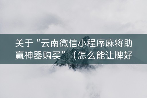 关于“云南微信小程序麻将助赢神器购买”（怎么能让牌好一点)
