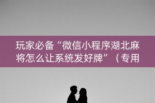 玩家必备“微信小程序湖北麻将怎么让系统发好牌”（专用神器)