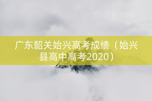 广东韶关始兴高考成绩（始兴县高中高考2020）
