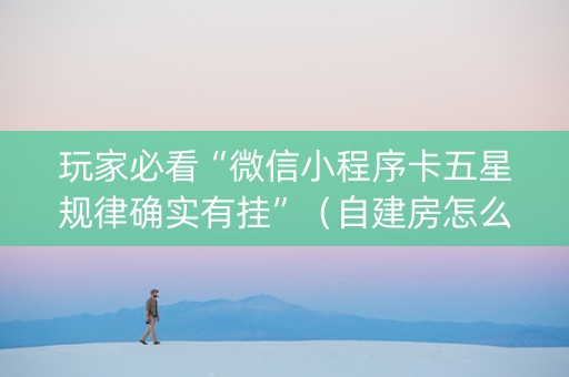 玩家必看“微信小程序卡五星规律确实有挂”（自建房怎么赢)