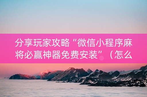 分享玩家攻略“微信小程序麻将必赢神器免费安装”（怎么才会赢)