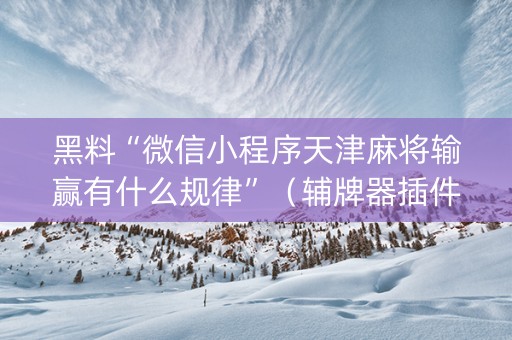 黑料“微信小程序天津麻将输赢有什么规律”（辅牌器插件购买)