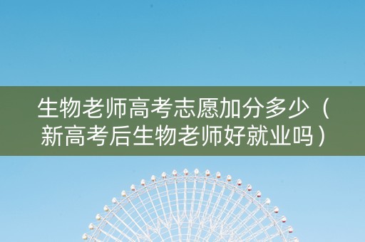 生物老师高考志愿加分多少（新高考后生物老师好就业吗）