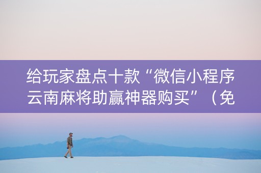 给玩家盘点十款“微信小程序云南麻将助赢神器购买”（免费辅助)