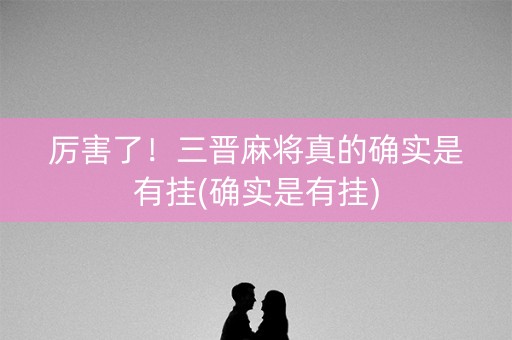 厉害了！三晋麻将真的确实是有挂(确实是有挂)