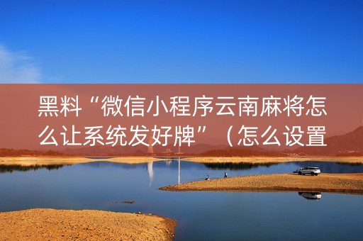 黑料“微信小程序云南麻将怎么让系统发好牌”（怎么设置才能赢)