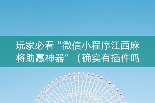 玩家必看“微信小程序江西麻将助赢神器”（确实有插件吗)