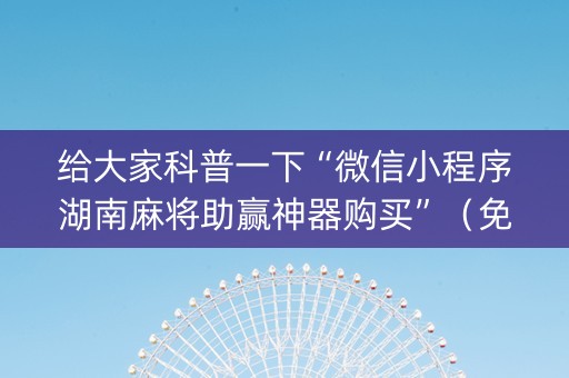 给大家科普一下“微信小程序湖南麻将助赢神器购买”（免费辅助)