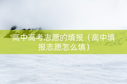 高中高考志愿的填报（高中填报志愿怎么填）