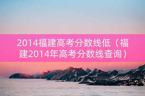 2014福建高考分数线低（福建2014年高考分数线查询）