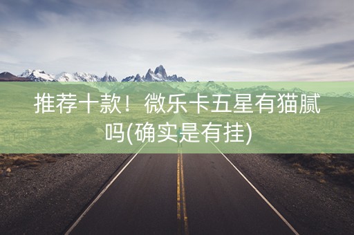 推荐十款！微乐卡五星有猫腻吗(确实是有挂)