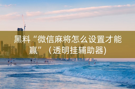 黑料“微信麻将怎么设置才能赢”（透明挂辅助器)