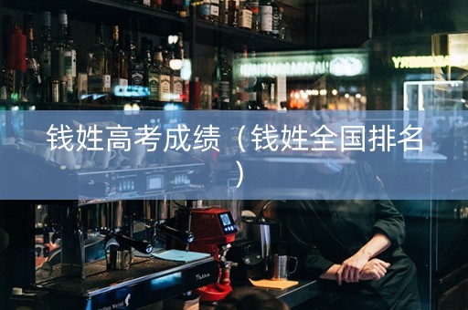 钱姓高考成绩（钱姓全国排名）