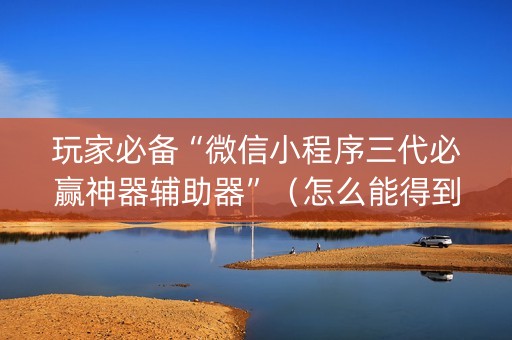 玩家必备“微信小程序三代必赢神器辅助器”（怎么能得到好牌)