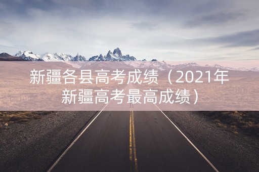 新疆各县高考成绩（2021年新疆高考最高成绩）