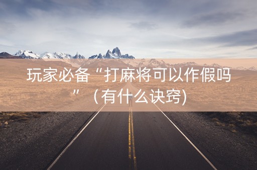玩家必备“打麻将可以作假吗”（有什么诀窍)