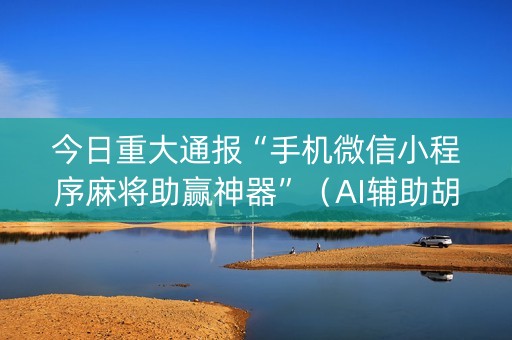 今日重大通报“手机微信小程序麻将助赢神器”（AI辅助胡牌规则)