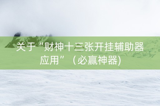 关于“财神十三张开挂辅助器应用”（必赢神器)