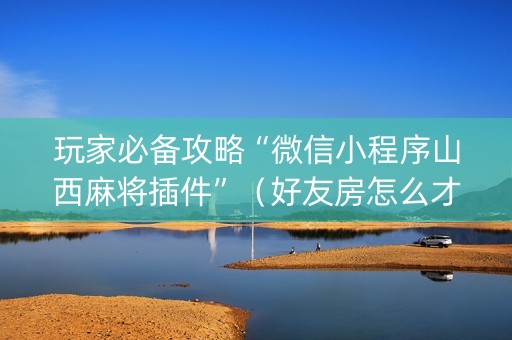 玩家必备攻略“微信小程序山西麻将插件”（好友房怎么才能赢)