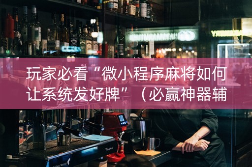 玩家必看“微小程序麻将如何让系统发好牌”（必赢神器辅助器)